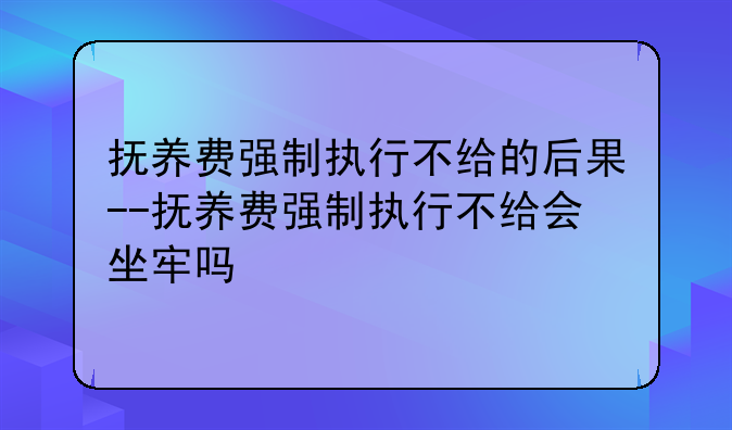 抚养费强制执行不给的后果--抚养费强制执行不给会坐牢吗