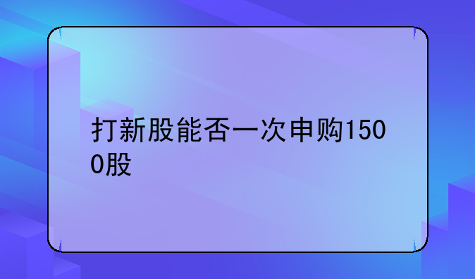 深新股额度1500股