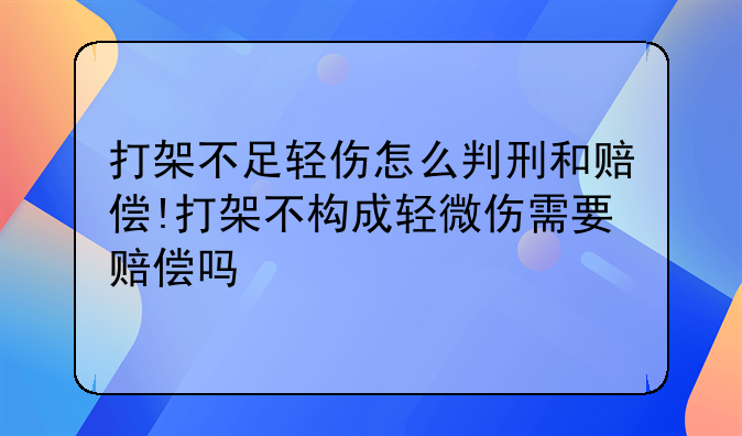 打架不足轻伤怎么判刑和赔偿!打架不构成轻微伤需要赔偿吗