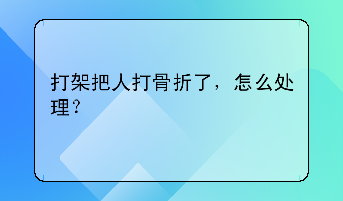 打架把人打骨折了，怎么处理？