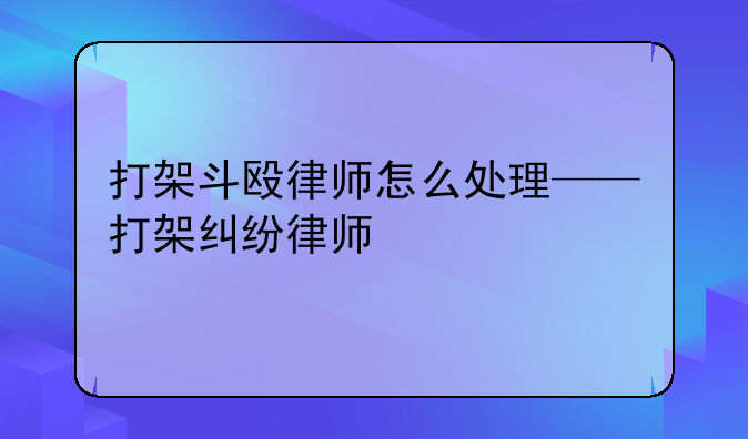 打架斗殴律师怎么处理——打架纠纷律师