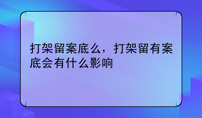 打架留案底么，打架留有案底会有什么影响