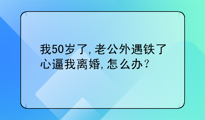 我50岁了,老公外遇铁了心逼我离婚,怎么办？