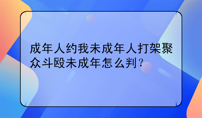 成年人约我未成年人打架聚众斗殴未成年怎么判？