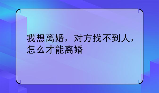 我想离婚，对方找不到人，怎么才能离婚