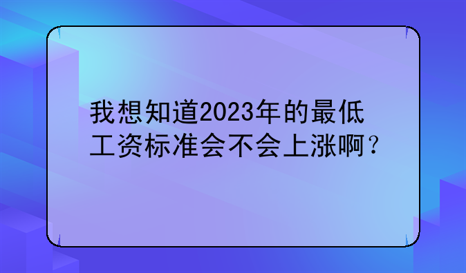 我想知道2023年的最低工资标准会不会上涨啊？