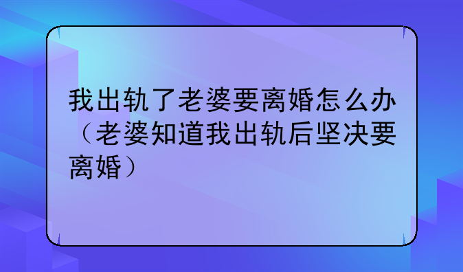 我出轨了老婆要离婚怎么办（老婆知道我出轨后坚决要离婚）