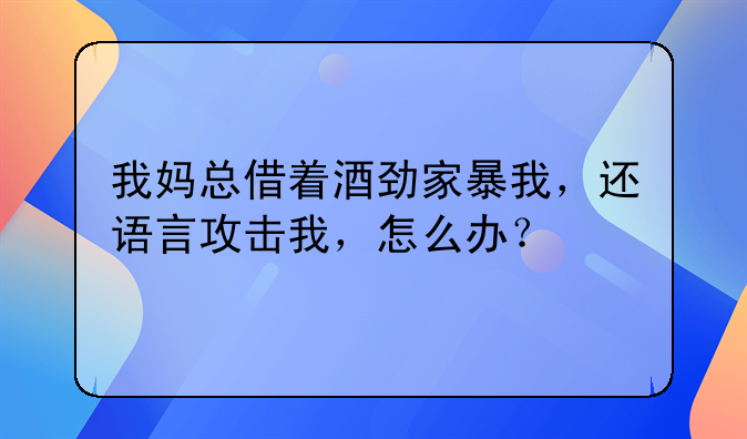 我妈总借着酒劲家暴我，还语言攻击我，怎么办？