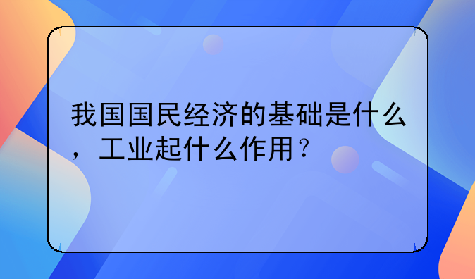 我国国民经济的基础是什么，工业起什么作用？