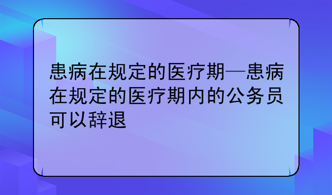 患病在规定的医疗期—患病在规定的医疗期内的公务员可以辞退