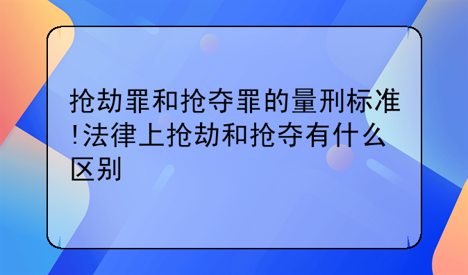 抢劫罪和抢夺罪的量刑标准!法律上抢劫和抢夺有什么区别