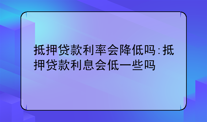 抵押贷款利率会降低吗:抵押贷款利息会低一些吗