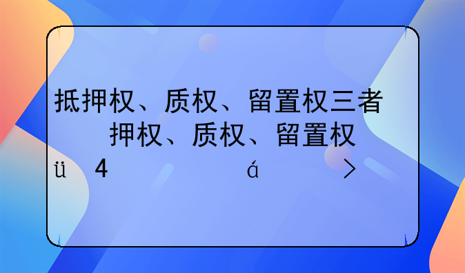 抵押权、质权、留置权三者的异同是什么?