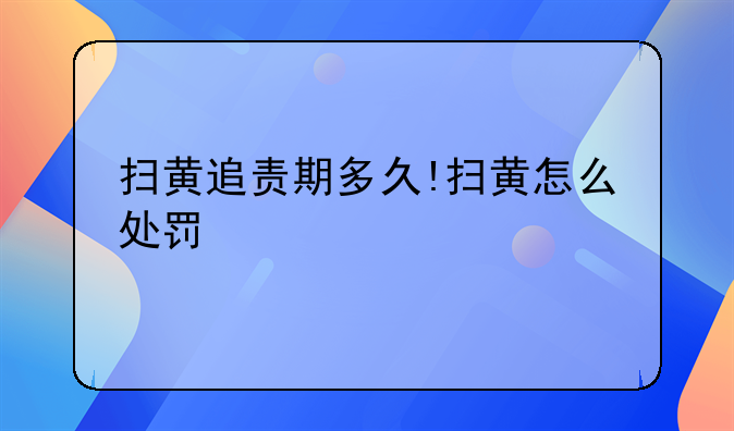 扫黄追责期多久!扫黄怎么处罚