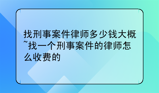 找刑事案件律师多少钱大概~找一个刑事案件的律师怎么收费的