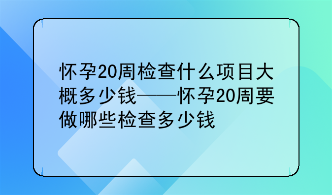 怀孕20周检查什么项目大概多少钱——怀孕20周要做哪些检查多少钱