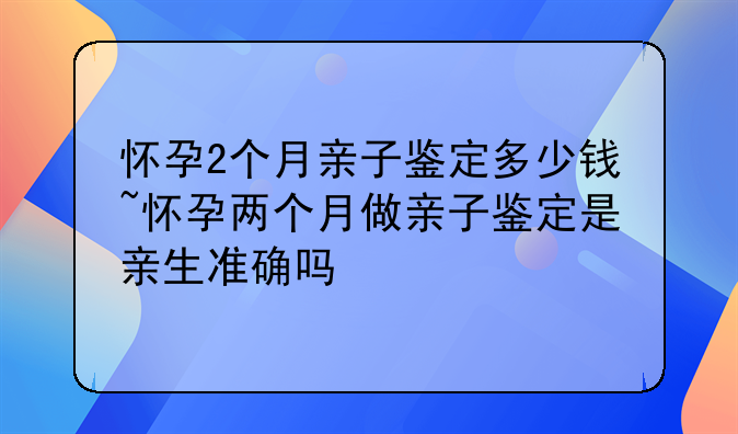 怀孕2个月亲子鉴定多少钱