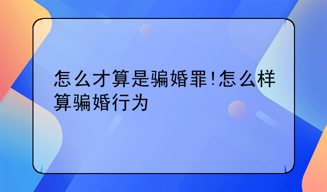 怎么才算是骗婚罪!怎么样算骗婚行为