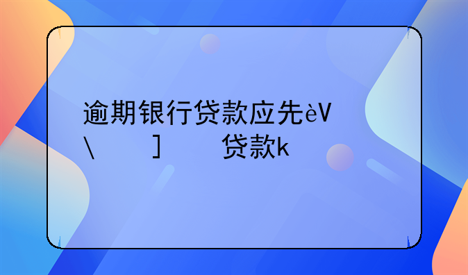 逾期银行贷款应先还利息还是先还本金?