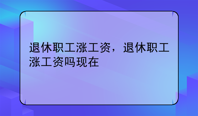 退休职工涨工资，退休职工涨工资吗现在