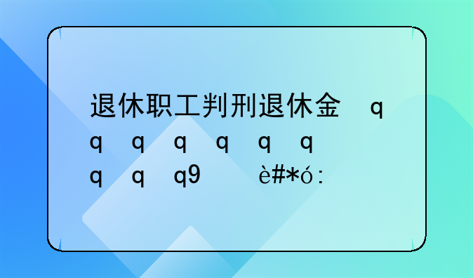 判刑后退休金还有吗新规