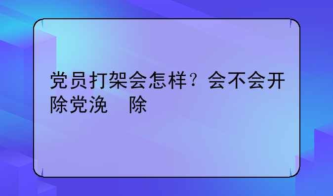 党员打架会怎样？会不会开除党籍