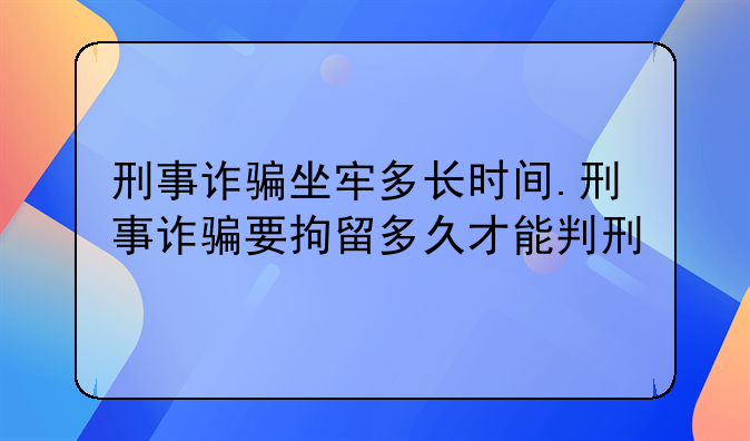 刑事诈骗坐牢多长时间.刑事诈骗要拘留多久才能判刑