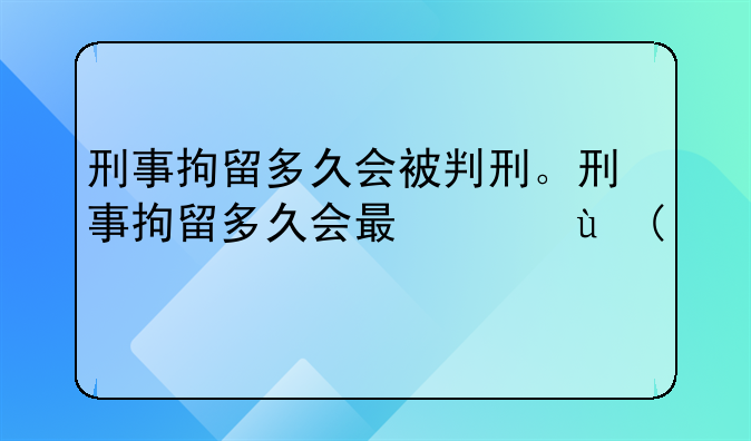 刑事拘留多久会被判刑。刑事拘留多久会有结果