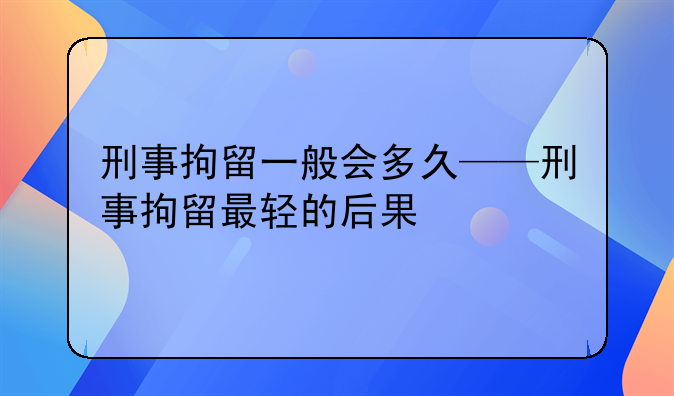 刑事拘留一般会多久——