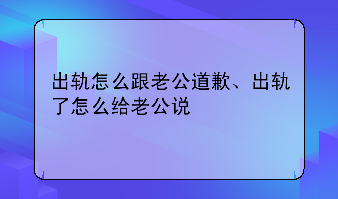 出轨怎么跟老公道歉、出轨了怎么给老公说