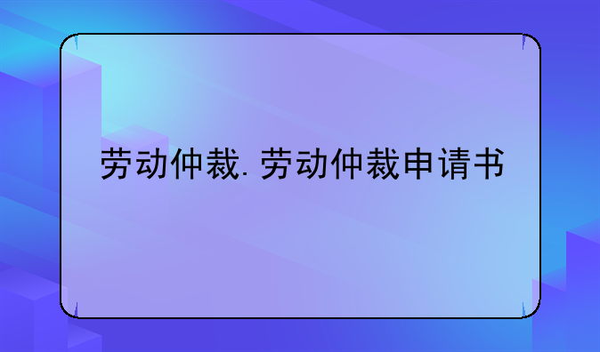 劳动仲裁.劳动仲裁申请书