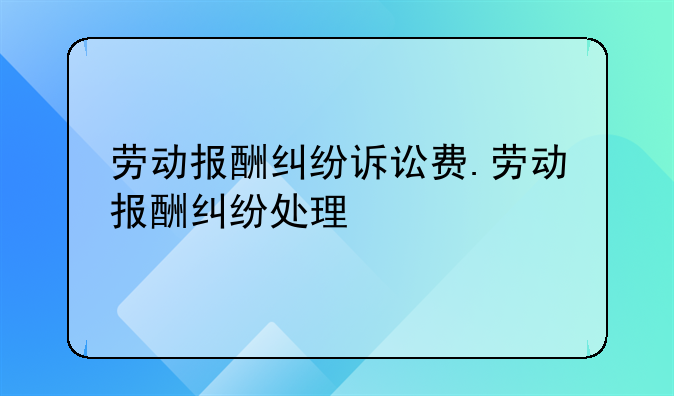 劳动报酬纠纷诉讼费.劳动报酬纠纷处理