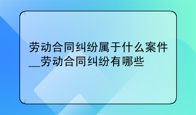 劳动合同纠纷属于什么案