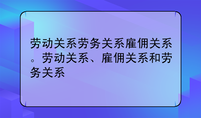 劳动关系劳务关系雇佣关系。劳动关系、雇佣关系和劳务关系