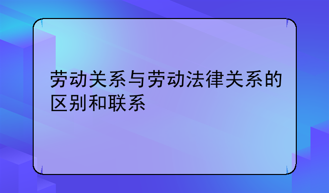 劳动关系与劳动法律关系的区别和联系