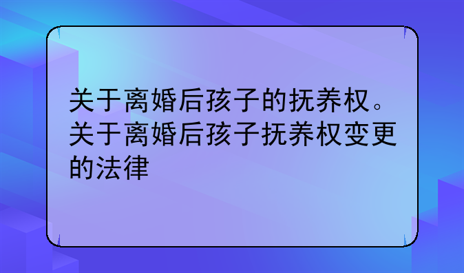 关于离婚后孩子的抚养权。关于离婚后孩子抚养权变更的法律