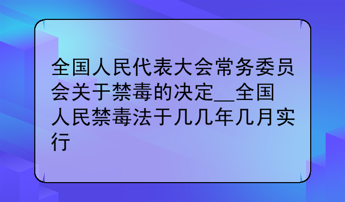 全国人民代表大会常务委员会关于禁毒的决定__全国人民禁毒法于几几年几月实行