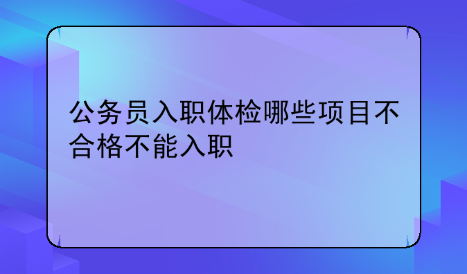 公务员入职体检哪些项目不合格不能入职