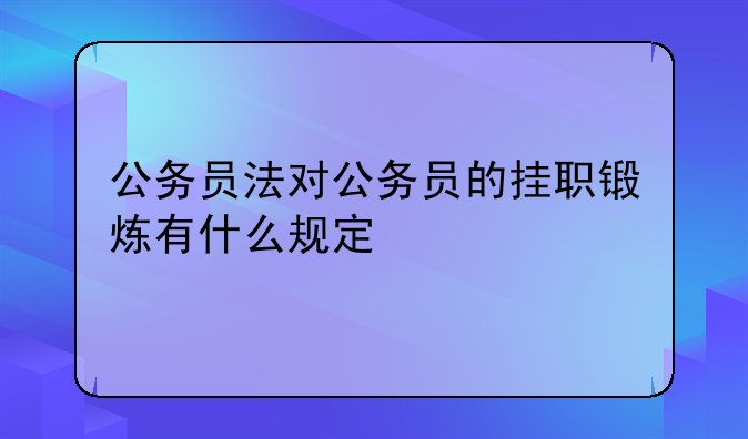 公务员法对公务员的挂职锻炼有什么规定