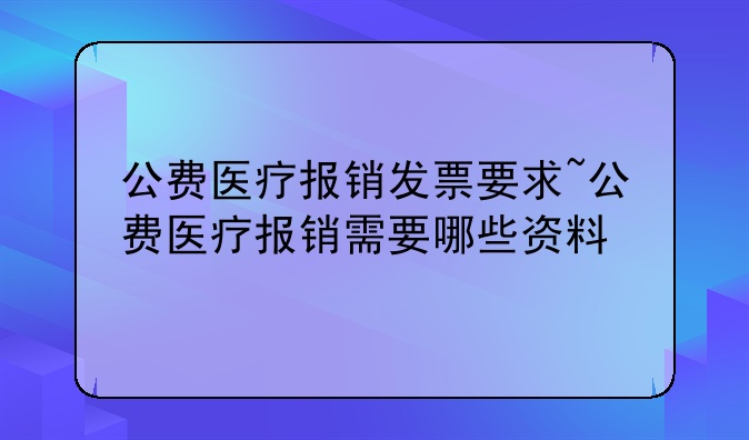 公费医疗报销发票要求~公费医疗报销需要哪些资料