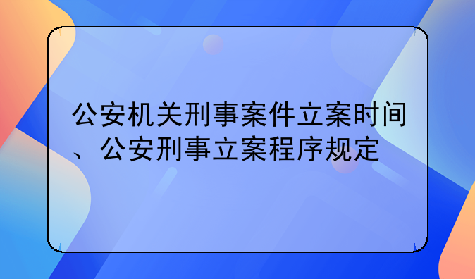 公安机关刑事案件立案时间、公安刑事立案程序规定