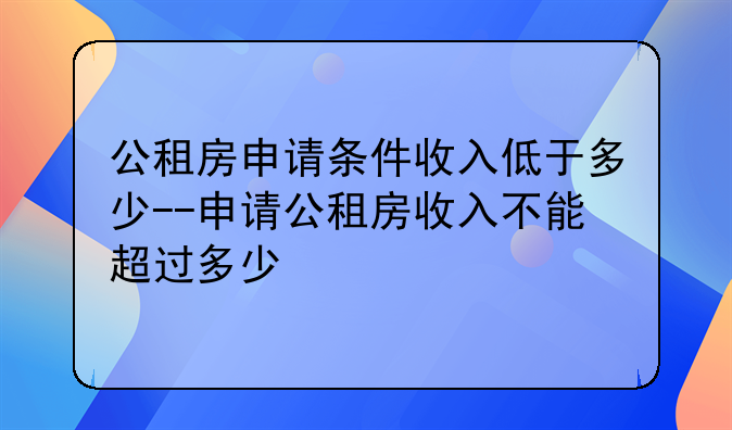 公租房申请条件收入低于多少--申请公租房收入不能超过多少