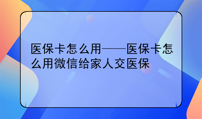 医保卡怎么用——医保卡怎么用微信给家人交医保