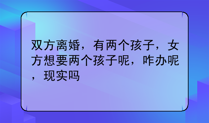 双方离婚，有两个孩子，女方想要两个孩子呢，咋办呢，现实吗