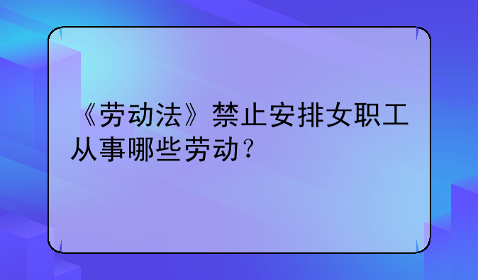 《劳动法》禁止安排女职工从事哪些劳动？