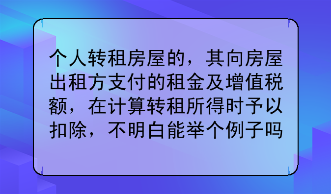 个人转租房屋的，其向房屋出租方支付的租金及增值税额，在计算转租所得时予以扣除，不明白能举个例子吗？