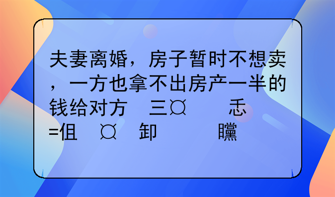 夫妻离婚，房子暂时不想卖，一方也拿不出房产一半的钱给对方，离婚后还可以共同拥有房产么？