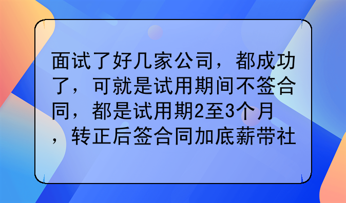 面试了好几家公司，都成功了，可就是试用期间不签合同，都是试用期2至3个月，转正后签合同加底薪带社保！