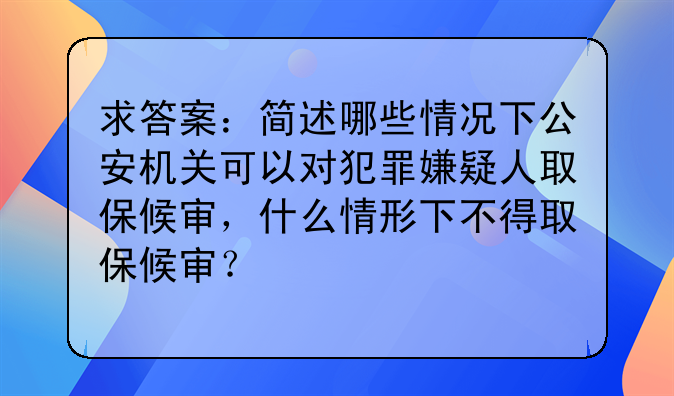 求答案：简述哪些情况下公安机关可以对犯罪嫌疑人取保候审，什么情形下不得取保候审？