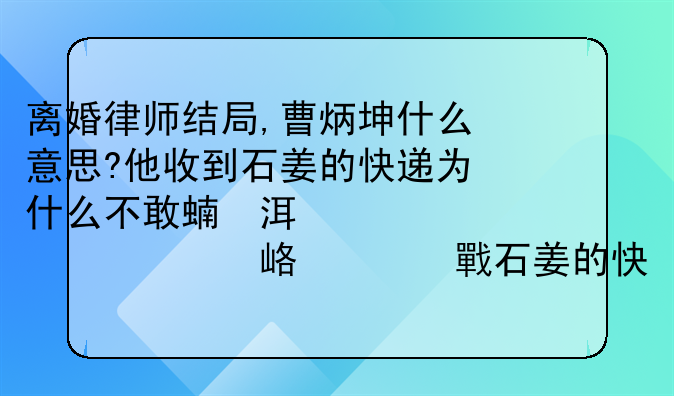 离婚律师结局,曹炳坤什么意思?他收到石姜的快递为什么不敢说？或者那根本就不是石姜的快递，是汤美玉